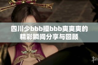 四川少bbb搡bbb爽爽爽的精彩瞬间分享与回顾