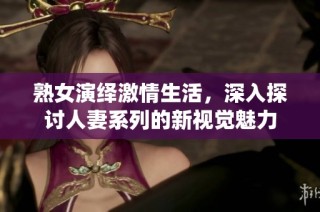 熟女演绎激情生活，深入探讨人妻系列的新视觉魅力