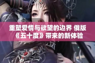重塑爱情与欲望的边界 俄版《五十度》带来的新体验