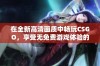 在全新高清画质中畅玩CSGO，享受无免费游戏体验的激情与乐趣