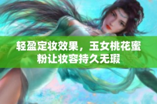 轻盈定妆效果，玉女桃花蜜粉让妆容持久无瑕