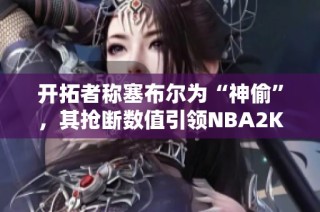 开拓者称塞布尔为“神偷”，其抢断数值引领NBA2K25