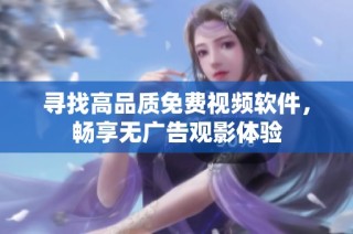寻找高品质免费视频软件，畅享无广告观影体验