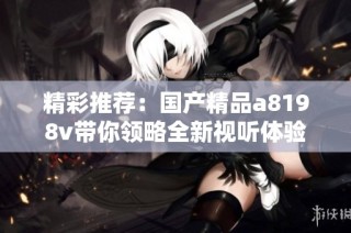 精彩推荐：国产精品a8198v带你领略全新视听体验