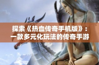 探索《热血传奇手机版》：一款多元化玩法的传奇手游体验