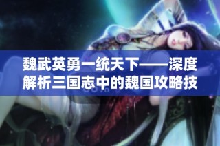 魏武英勇一统天下——深度解析三国志中的魏国攻略技巧与策略