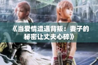 《当爱情遭遇背叛：妻子的秘密让丈夫心碎》