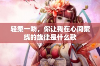轻柔一吻，你让我在心间萦绕的旋律是什么歌