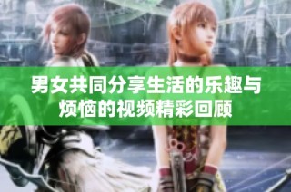 男女共同分享生活的乐趣与烦恼的视频精彩回顾