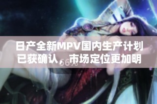 日产全新MPV国内生产计划已获确认，市场定位更加明确