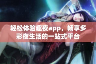 轻松体验趣夜app，畅享多彩夜生活的一站式平台