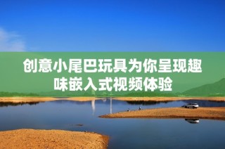 创意小尾巴玩具为你呈现趣味嵌入式视频体验