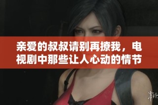 亲爱的叔叔请别再撩我，电视剧中那些让人心动的情节解析