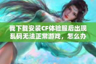 我下载安装CF体验服后出现乱码无法正常游戏，怎么办呢