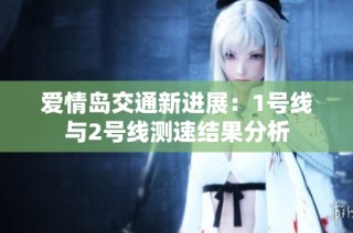 爱情岛交通新进展：1号线与2号线测速结果分析