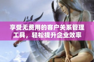 享受无费用的客户关系管理工具，轻松提升企业效率