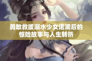 勇敢救援溺水少女诺澜后的惊险故事与人生转折