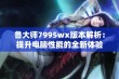 鲁大师7995wx版本解析：提升电脑性能的全新体验