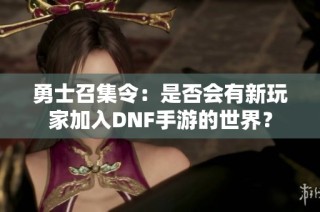 勇士召集令：是否会有新玩家加入DNF手游的世界？