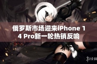 俄罗斯市场迎来iPhone 14 Pro新一轮热销反响