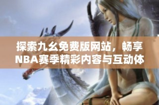 探索九幺免费版网站，畅享NBA赛季精彩内容与互动体验