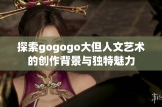 探索gogogo大但人文艺术的创作背景与独特魅力