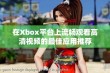 在Xbox平台上流畅观看高清视频的最佳应用推荐