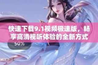 快速下载9.1视频极速版，畅享高清视听体验的全新方式