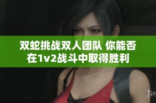 双蛇挑战双人团队 你能否在1v2战斗中取得胜利
