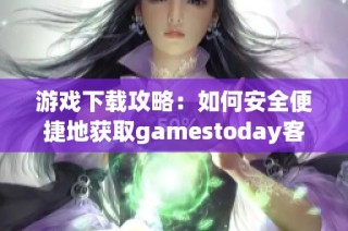 游戏下载攻略：如何安全便捷地获取gamestoday客户端