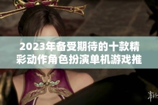 2023年备受期待的十款精彩动作角色扮演单机游戏推荐