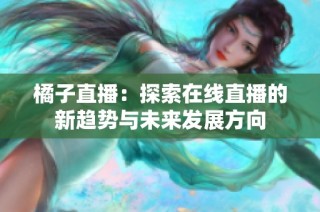 橘子直播：探索在线直播的新趋势与未来发展方向