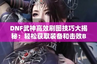 DNF武神高效刷图技巧大揭秘：轻松获取装备和击败BOSS的成功经验分享