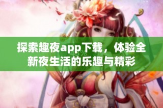 探索趣夜app下载，体验全新夜生活的乐趣与精彩