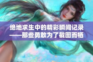 绝地求生中的精彩瞬间记录——那些勇敢为了截图而牺牲的故事