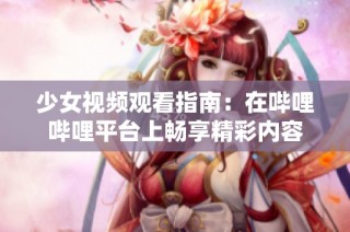 少女视频观看指南：在哔哩哔哩平台上畅享精彩内容