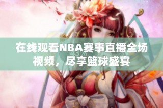 在线观看NBA赛事直播全场视频，尽享篮球盛宴