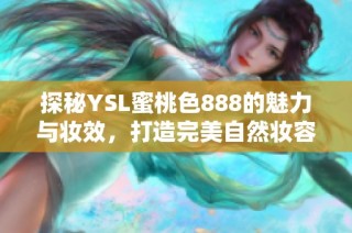 探秘YSL蜜桃色888的魅力与妆效，打造完美自然妆容的秘诀分享