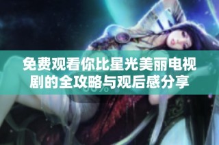 免费观看你比星光美丽电视剧的全攻略与观后感分享