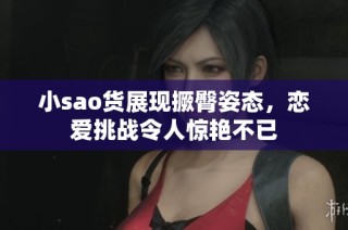 小sao货展现撅臀姿态，恋爱挑战令人惊艳不已