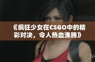 《疯狂少女在CSGO中的精彩对决，令人热血沸腾》