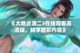 《大地资源二3在线观看高清版，畅享精彩内容》
