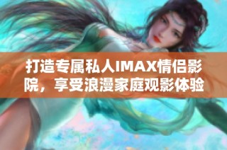 打造专属私人IMAX情侣影院，享受浪漫家庭观影体验