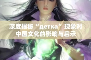 深度揭秘“детка”现象对中国文化的影响与启示