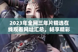 2023年全网三年片精选在线观看网址汇总，畅享精彩影片