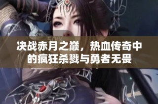 决战赤月之巅，热血传奇中的疯狂杀戮与勇者无畏