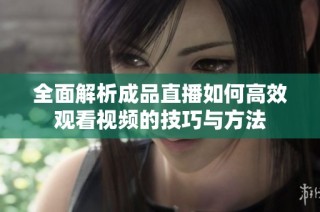全面解析成品直播如何高效观看视频的技巧与方法