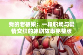 我的老板娘：一段职场与爱情交织的韩剧故事完整版