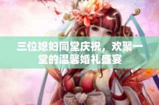 三位媳妇同堂庆祝，欢聚一堂的温馨婚礼盛宴