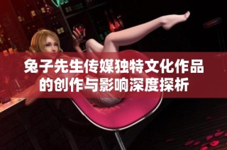 兔子先生传媒独特文化作品的创作与影响深度探析